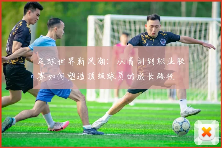 足球世界新风潮：从青训到职业联赛如何塑造顶级球员的成长路径