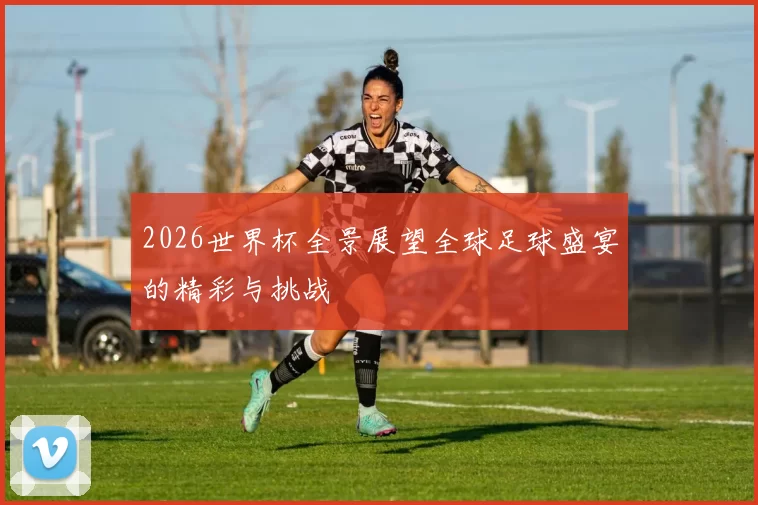 2026世界杯全景展望全球足球盛宴的精彩与挑战