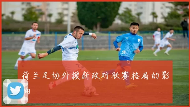 荷兰足协外援新政对联赛格局的影响
