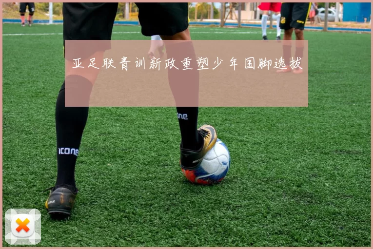 亚足联青训新政重塑少年国脚选拔