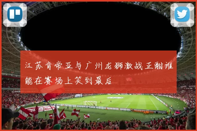 江苏肯帝亚与广州龙狮激战正酣谁能在赛场上笑到最后