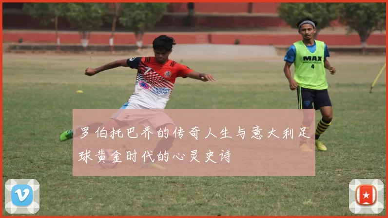 罗伯托巴乔的传奇人生与意大利足球黄金时代的心灵史诗