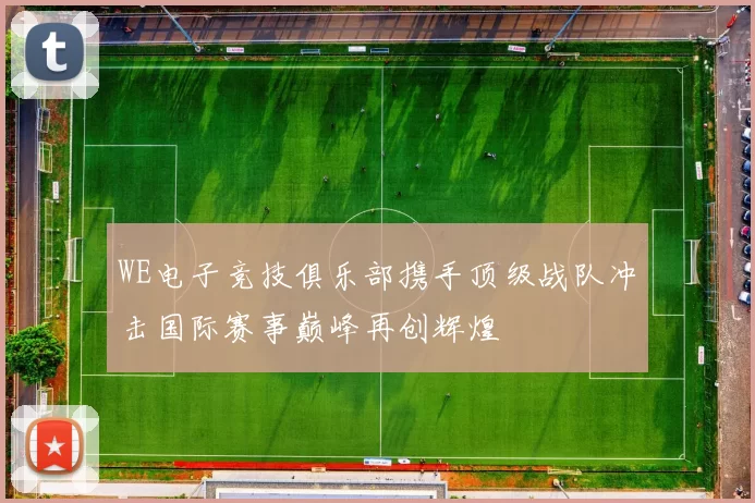 WE电子竞技俱乐部携手顶级战队冲击国际赛事巅峰再创辉煌