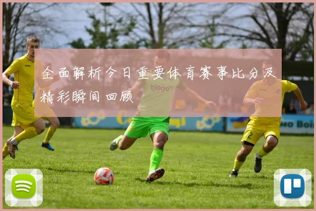 全面解析今日重要体育赛事比分及精彩瞬间回顾