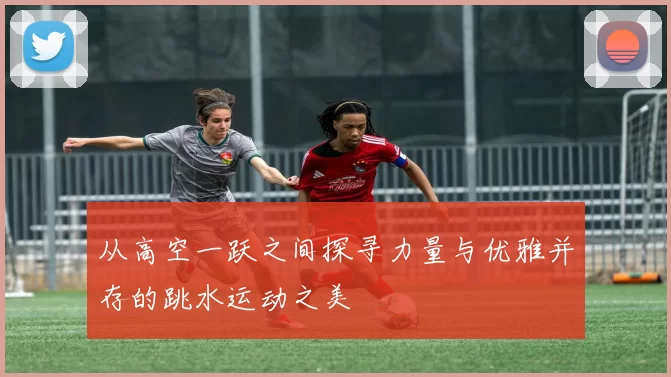 从高空一跃之间探寻力量与优雅并存的跳水运动之美
