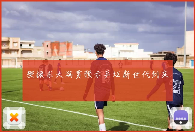 樊振东大满贯预示乒坛新世代到来