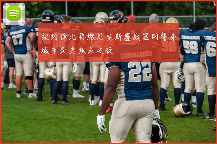 纽约德比再燃尼克斯鏖战篮网誓夺城市荣光焦点之夜