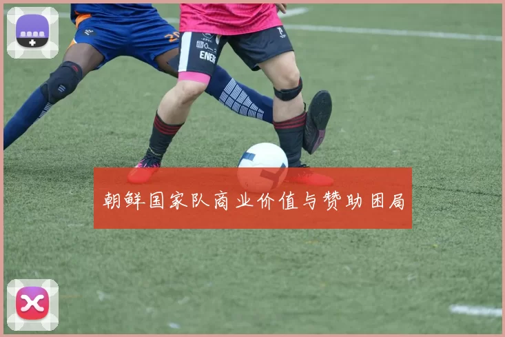 朝鲜国家队商业价值与赞助困局