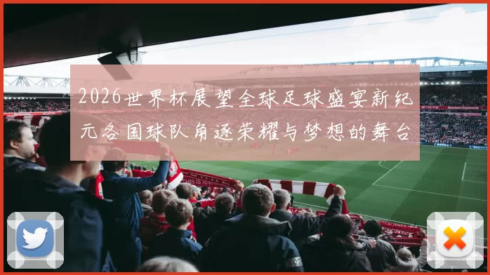 2026世界杯展望全球足球盛宴新纪元各国球队角逐荣耀与梦想的舞台