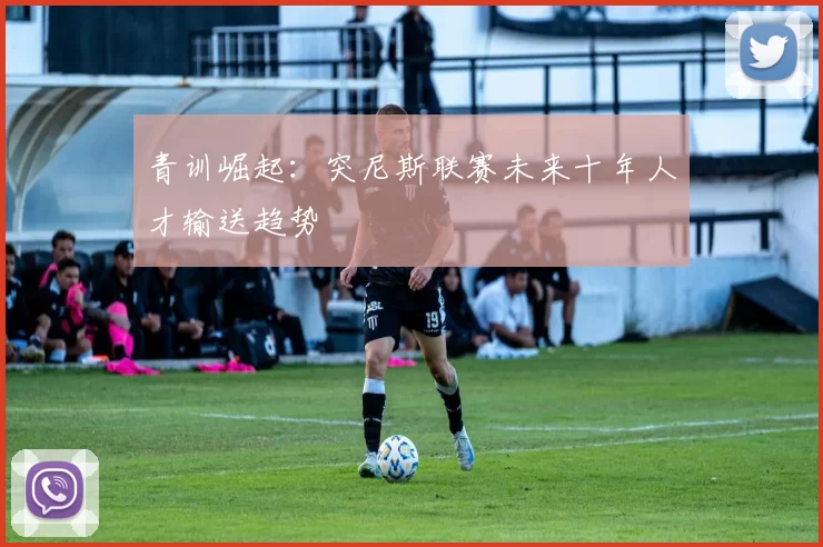 青训崛起：突尼斯联赛未来十年人才输送趋势