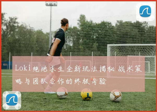 Loki绝地求生全新玩法揭秘 战术策略与团队合作的终极考验