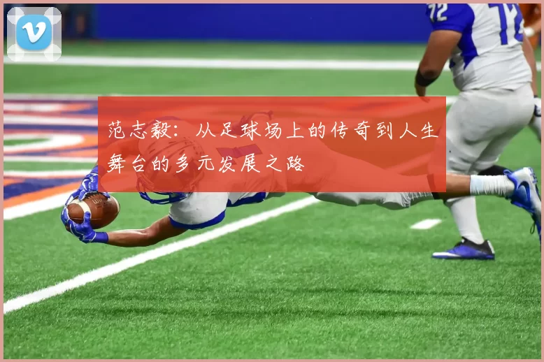 范志毅：从足球场上的传奇到人生舞台的多元发展之路