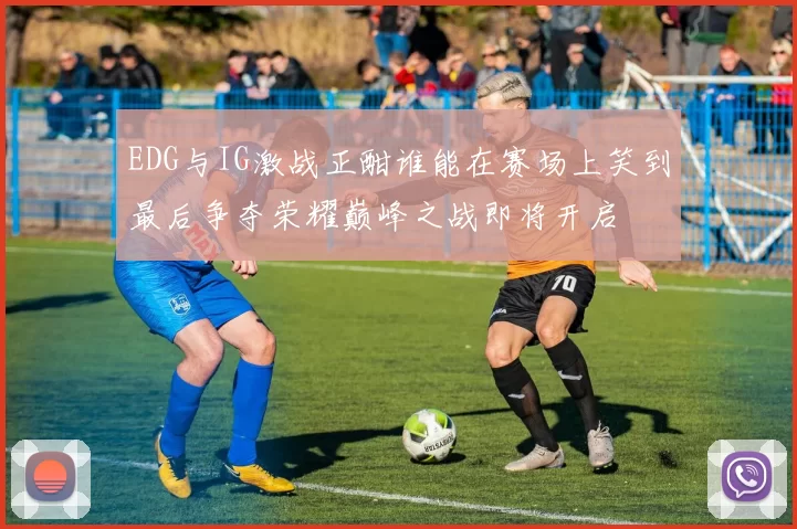 EDG与IG激战正酣谁能在赛场上笑到最后争夺荣耀巅峰之战即将开启