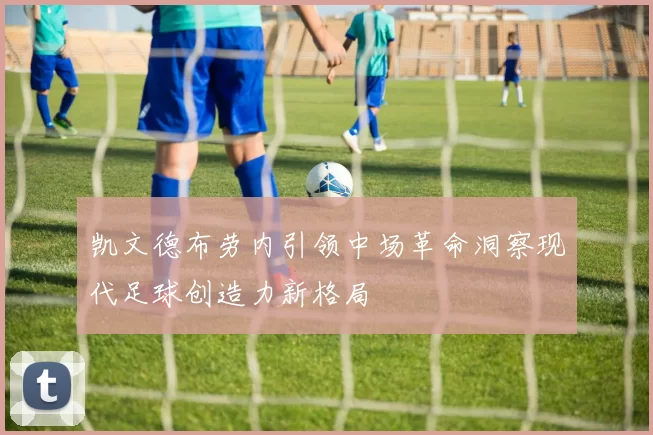 凯文德布劳内引领中场革命洞察现代足球创造力新格局
