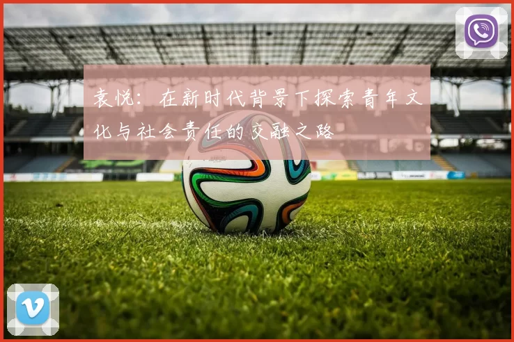 袁悦：在新时代背景下探索青年文化与社会责任的交融之路