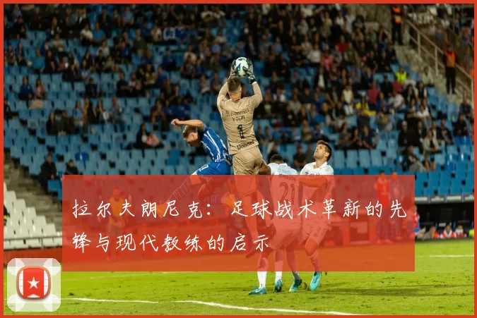 拉尔夫朗尼克：足球战术革新的先锋与现代教练的启示