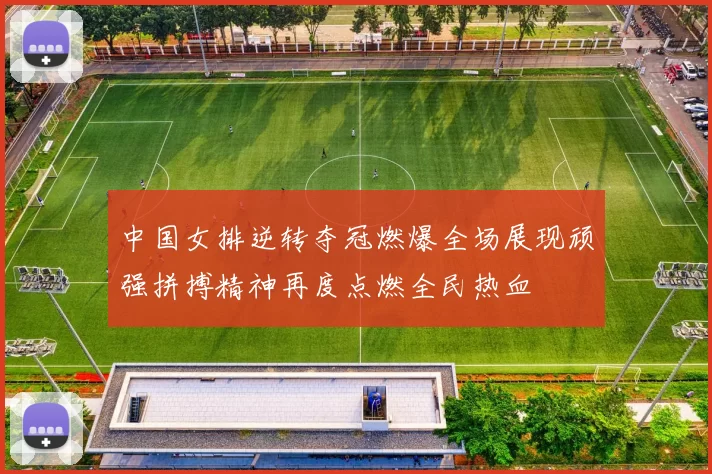 中国女排逆转夺冠燃爆全场展现顽强拼搏精神再度点燃全民热血