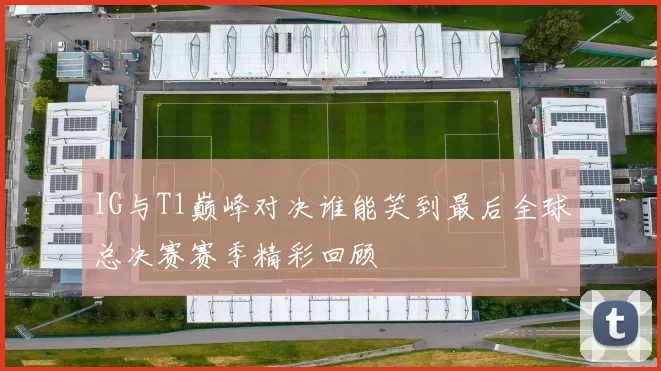 IG与T1巅峰对决谁能笑到最后全球总决赛赛季精彩回顾