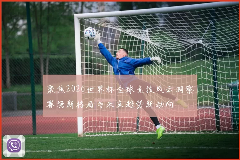 聚焦2026世界杯全球竞技风云洞察赛场新格局与未来趋势新动向