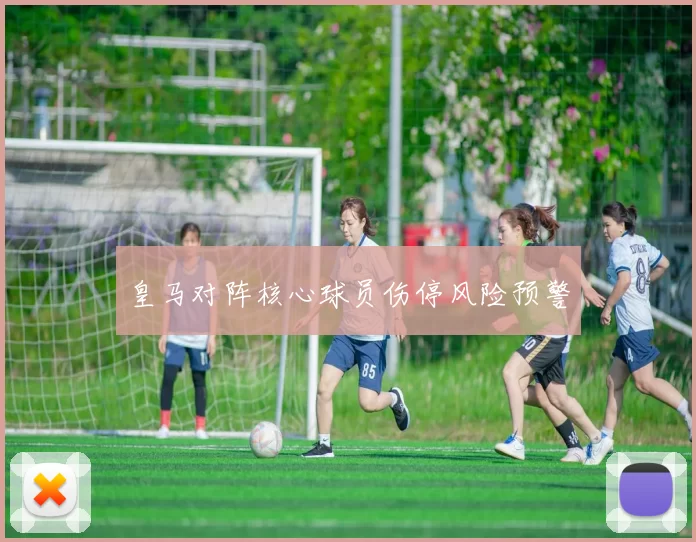 皇马对阵核心球员伤停风险预警