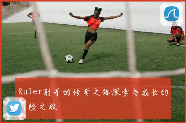 Ruler射手的传奇之路探索与成长的冒险之旅