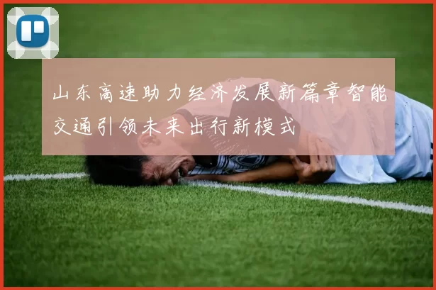 山东高速助力经济发展新篇章智能交通引领未来出行新模式