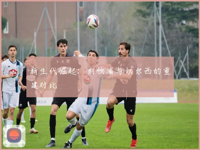 新生代崛起：利物浦与切尔西的重建对比