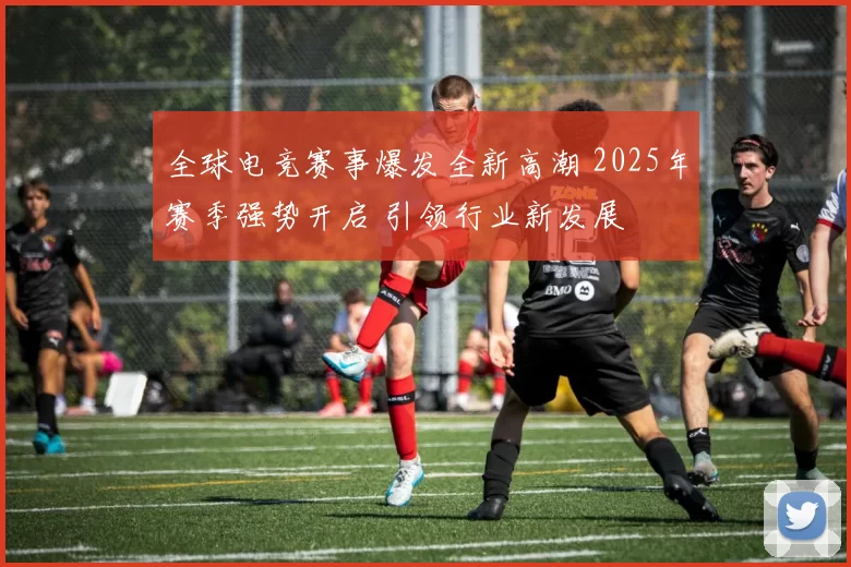 全球电竞赛事爆发全新高潮 2025年赛季强势开启 引领行业新发展