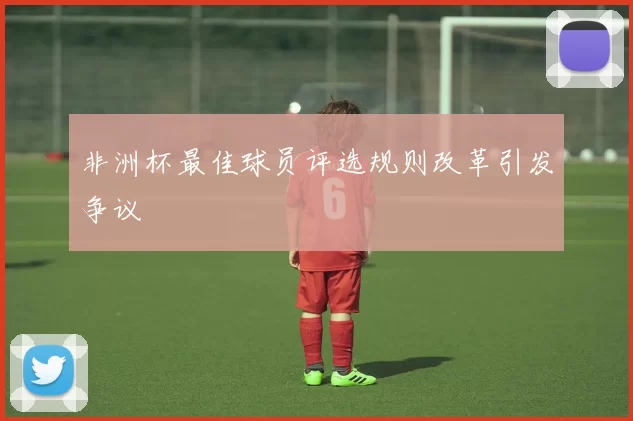 非洲杯最佳球员评选规则改革引发争议