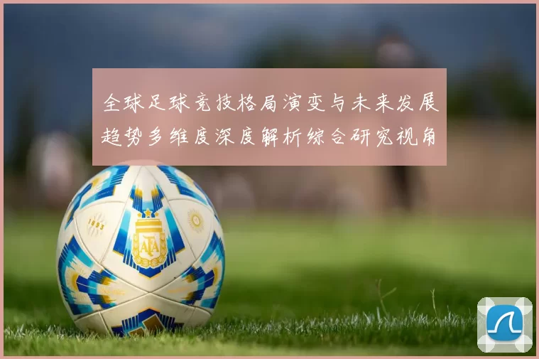 全球足球竞技格局演变与未来发展趋势多维度深度解析综合研究视角